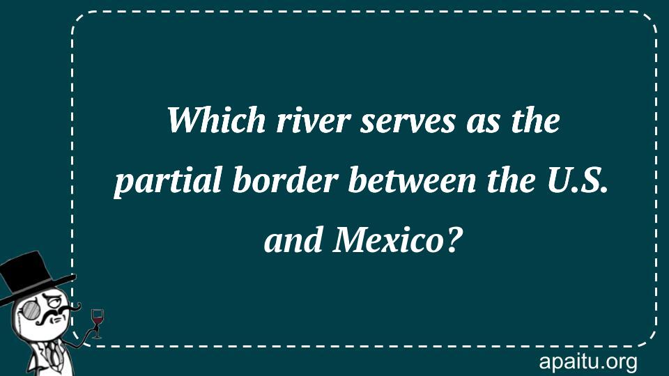 Which river serves as the partial border between the U.S. and Mexico?