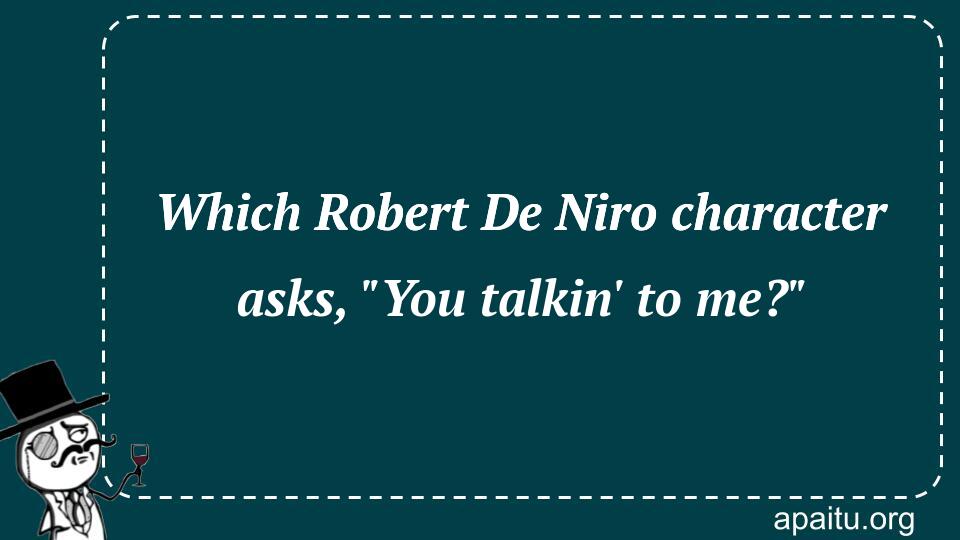 Which Robert De Niro character asks, `You talkin` to me?`