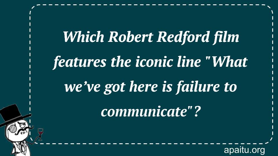 Which Robert Redford film features the iconic line `What we’ve got here is failure to communicate`?  