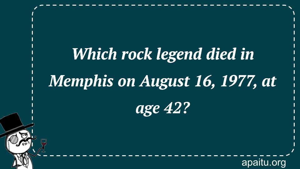 Which rock legend died in Memphis on August 16, 1977, at age 42?