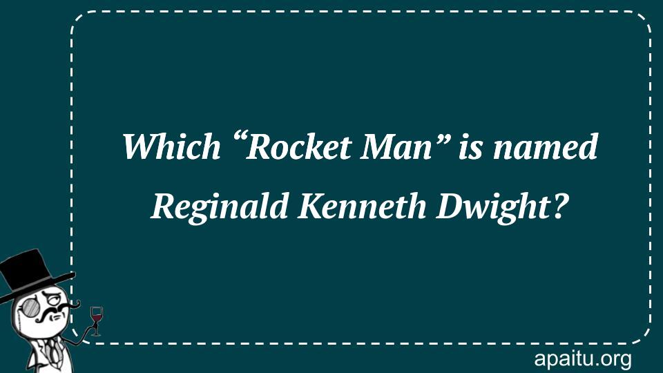 Which “Rocket Man” is named Reginald Kenneth Dwight?