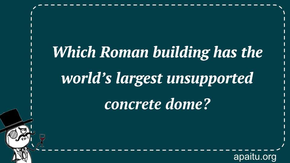 Which Roman building has the world’s largest unsupported concrete dome?