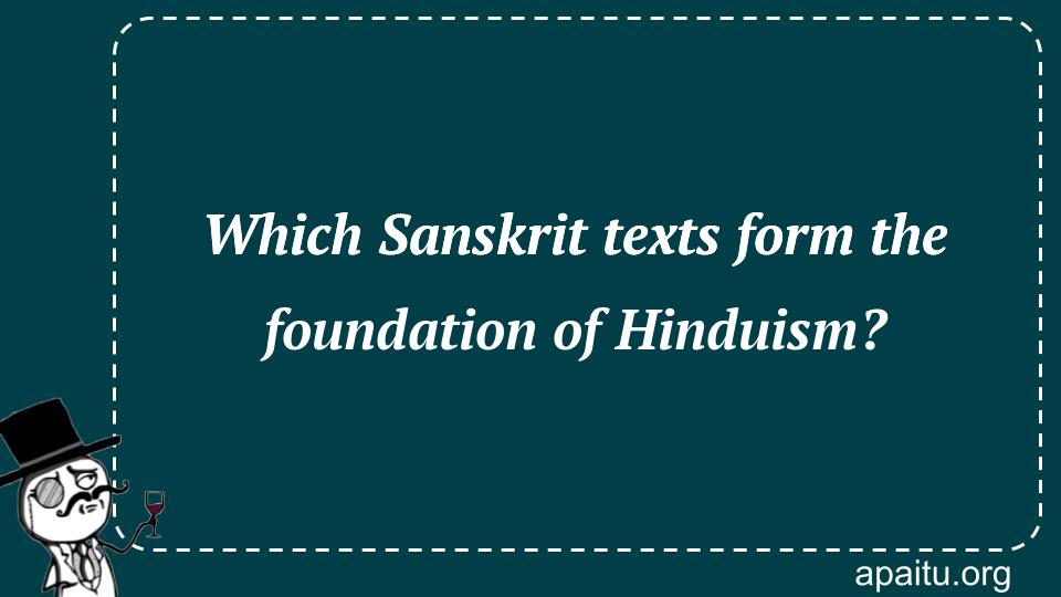 Which Sanskrit texts form the foundation of Hinduism?