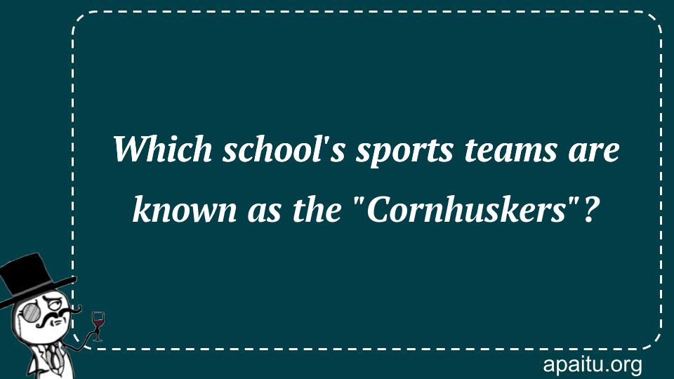 Which school`s sports teams are known as the `Cornhuskers`?