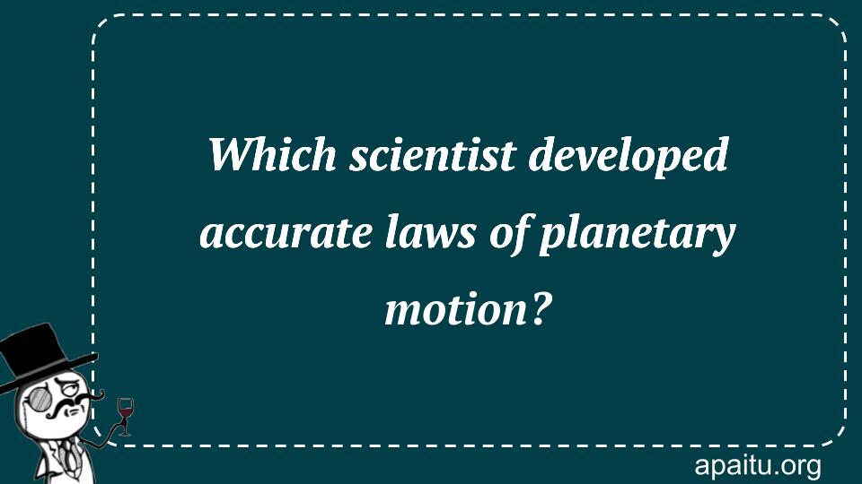 Which scientist developed accurate laws of planetary motion?