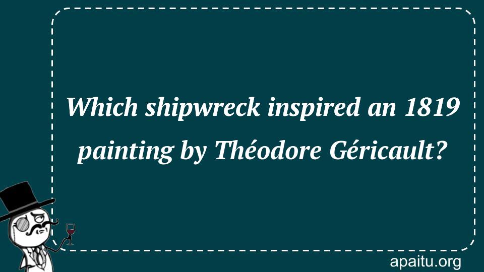 Which shipwreck inspired an 1819 painting by Théodore Géricault?