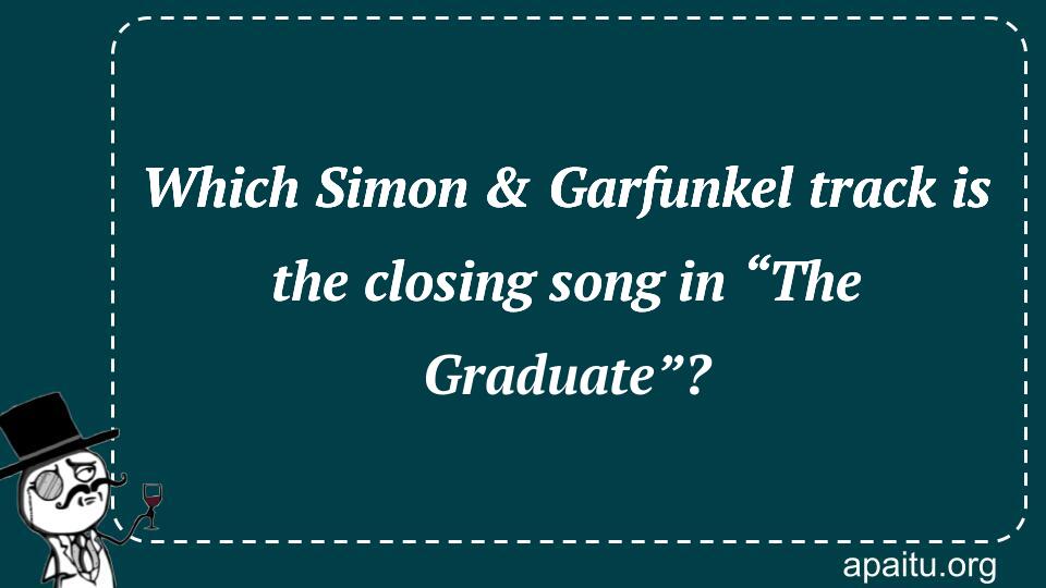 Which Simon & Garfunkel track is the closing song in “The Graduate”?