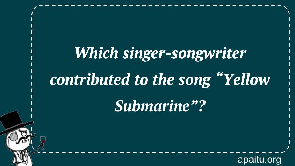 Which singer-songwriter contributed to the song “Yellow Submarine”?