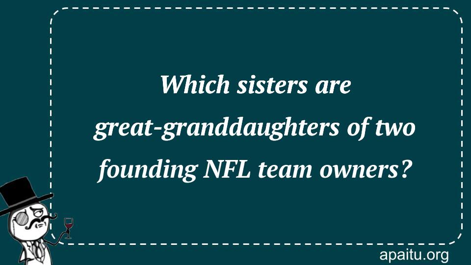 Which sisters are great-granddaughters of two founding NFL team owners?