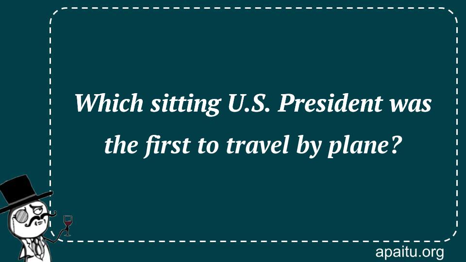 Which sitting U.S. President was the first to travel by plane?