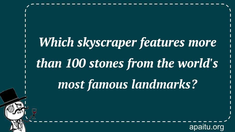 Which skyscraper features more than 100 stones from the world`s most famous landmarks?