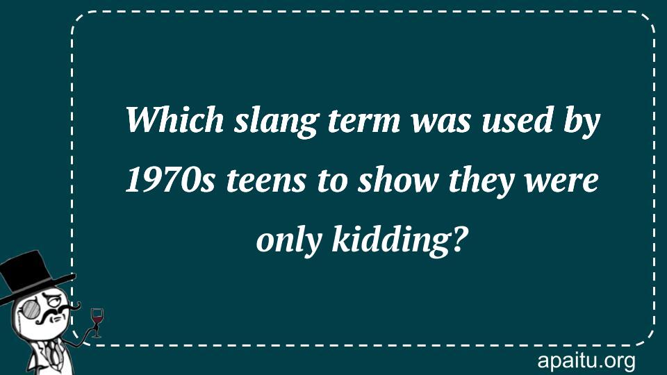 Which slang term was used by 1970s teens to show they were only kidding?