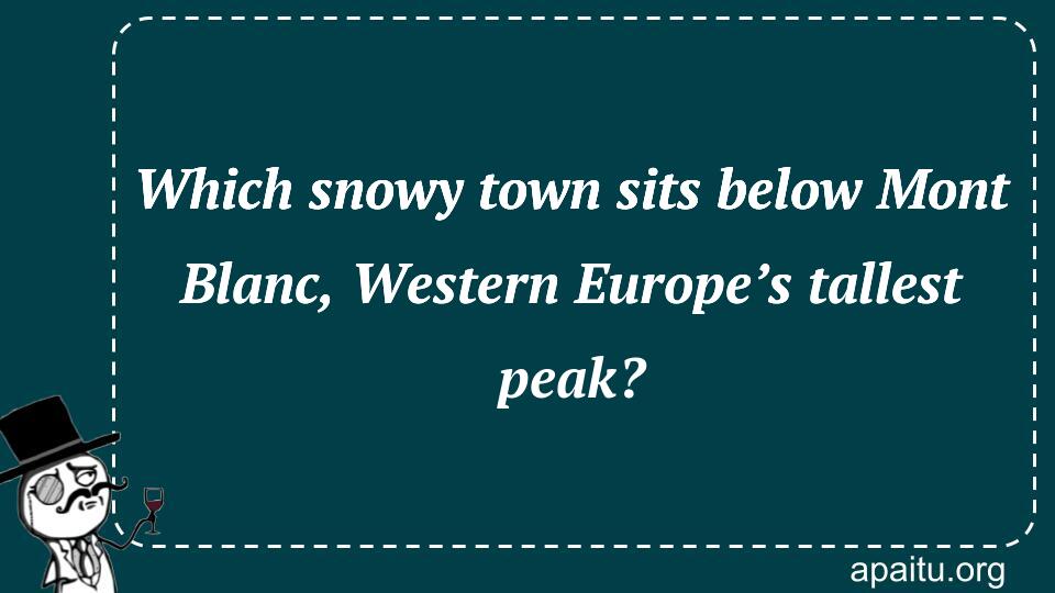 Which snowy town sits below Mont Blanc, Western Europe’s tallest peak?