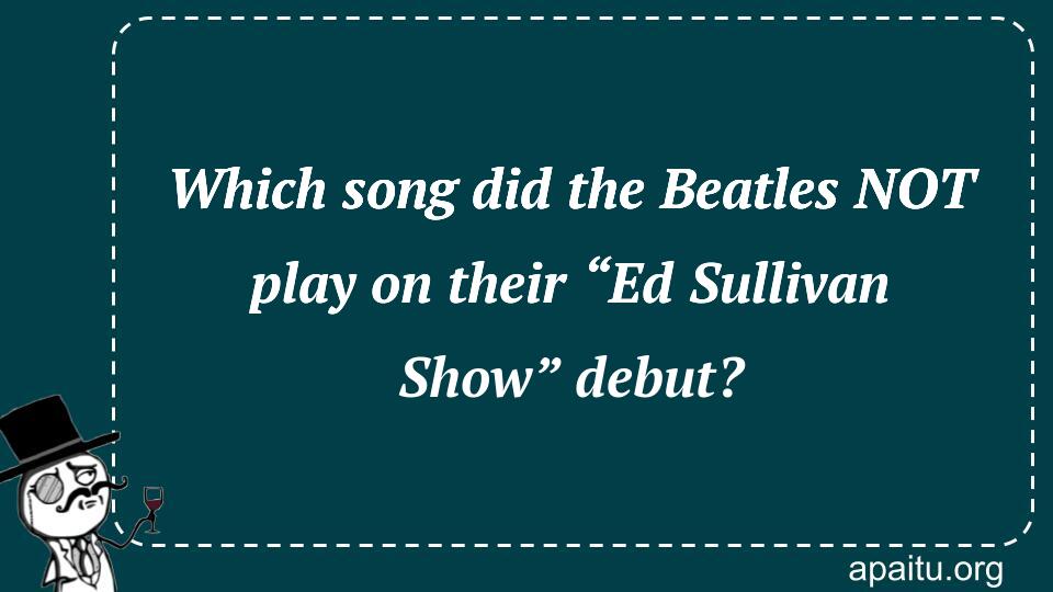 Which song did the Beatles NOT play on their “Ed Sullivan Show” debut?