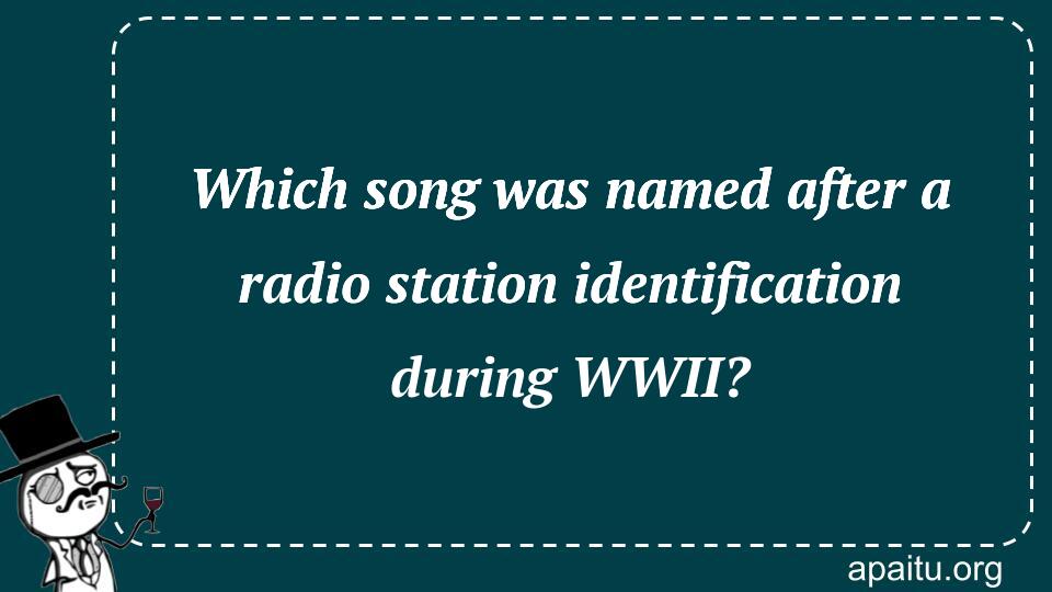 Which song was named after a radio station identification during WWII?