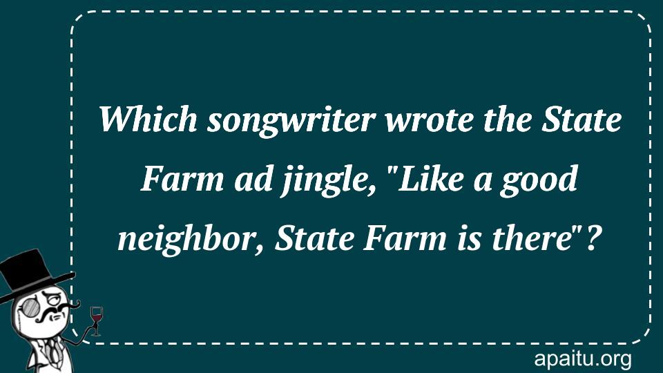 Which songwriter wrote the State Farm ad jingle, `Like a good neighbor, State Farm is there`?