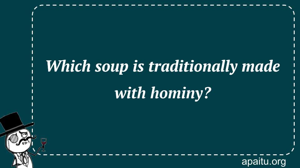 Which soup is traditionally made with hominy?
