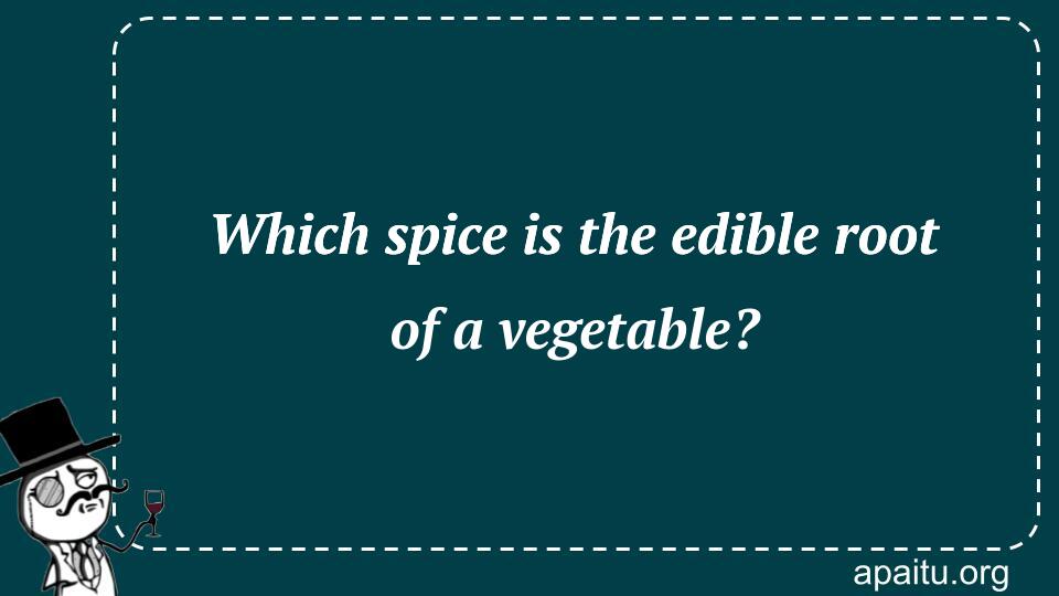 Which spice is the edible root of a vegetable?