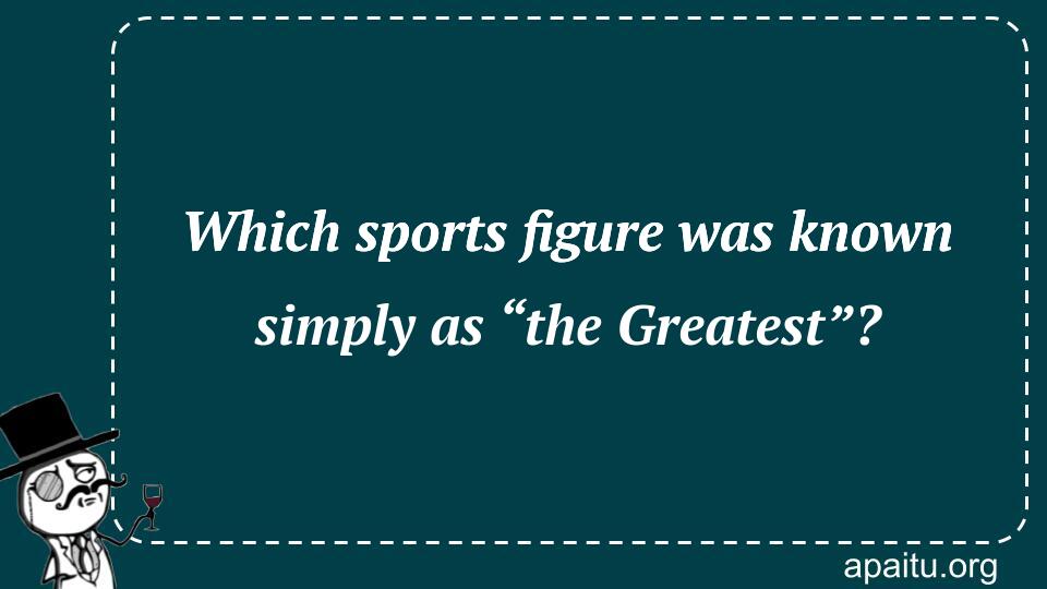 Which sports figure was known simply as “the Greatest”?