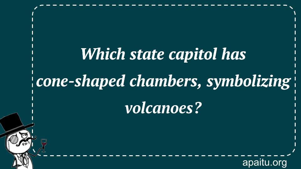 Which state capitol has cone-shaped chambers, symbolizing volcanoes?