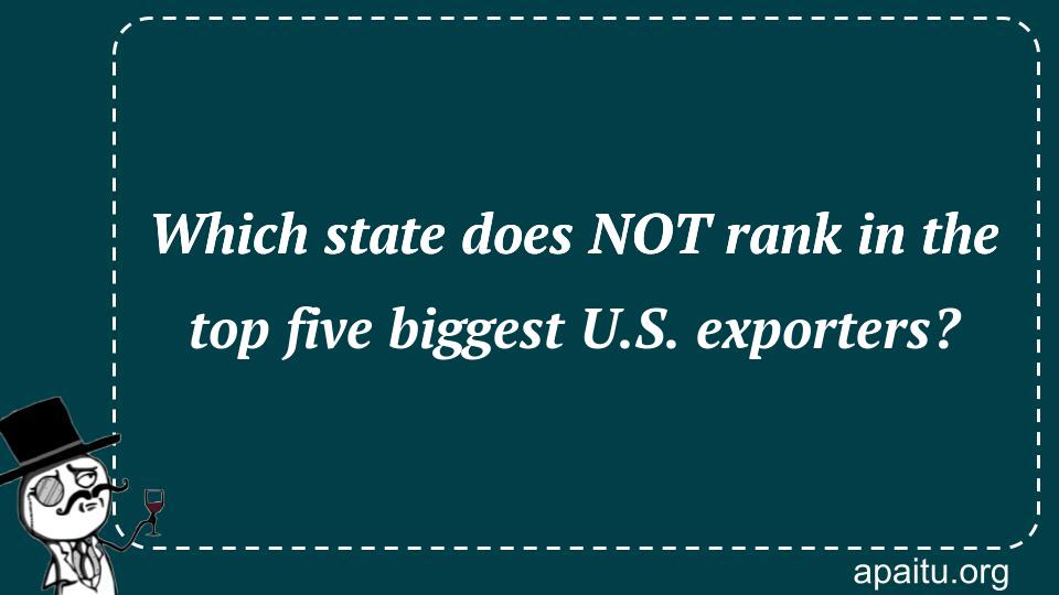 Which state does NOT rank in the top five biggest U.S. exporters?