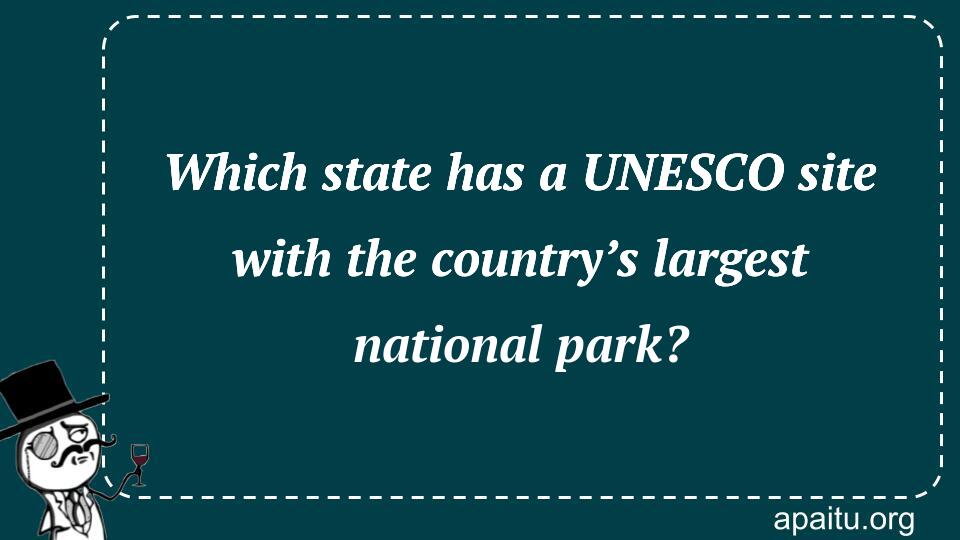 Which state has a UNESCO site with the country’s largest national park?