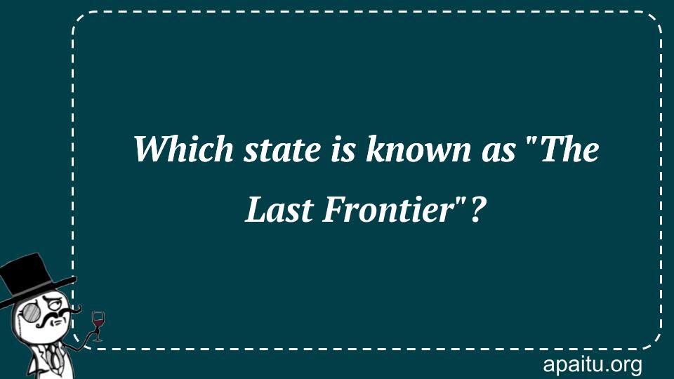 Which state is known as `The Last Frontier`?