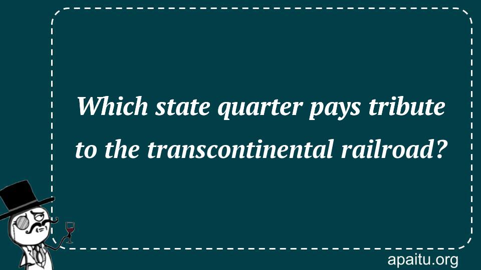 Which state quarter pays tribute to the transcontinental railroad?