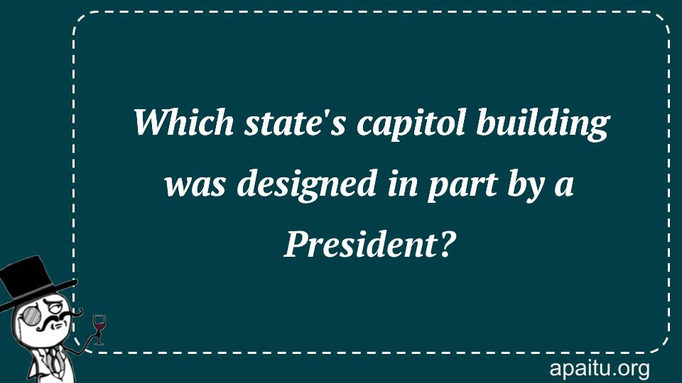 Which state`s capitol building was designed in part by a President?