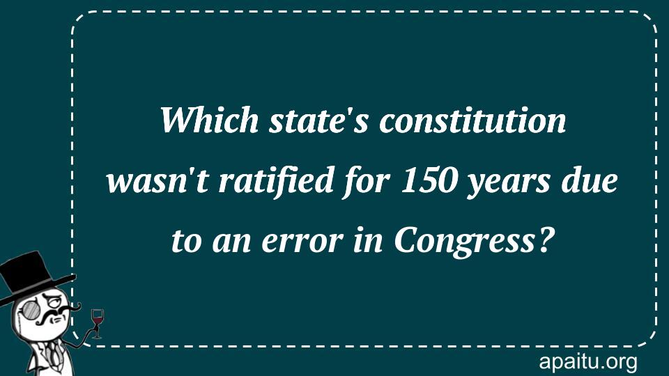 Which state`s constitution wasn`t ratified for 150 years due to an error in Congress?