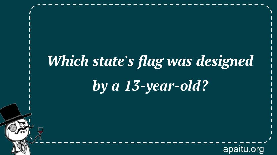 Which state`s flag was designed by a 13-year-old?