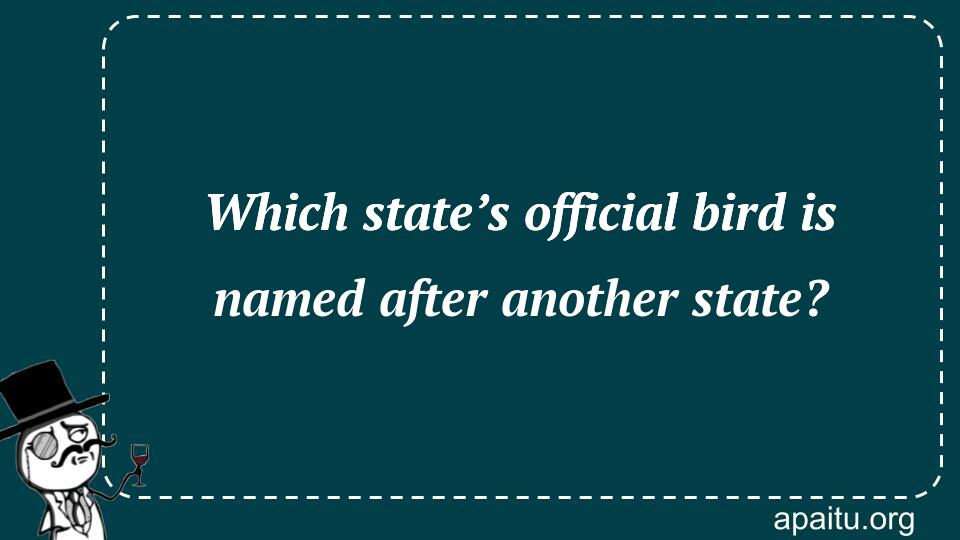 Which state’s official bird is named after another state?