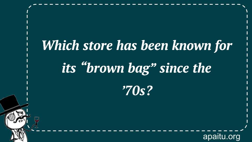 Which store has been known for its “brown bag” since the ’70s?