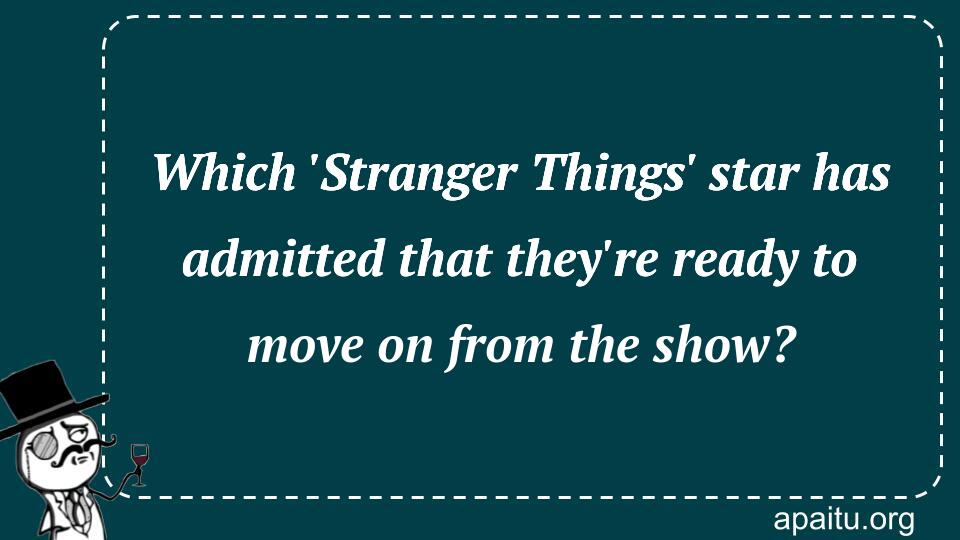 Which `Stranger Things` star has admitted that they`re ready to move on from the show?