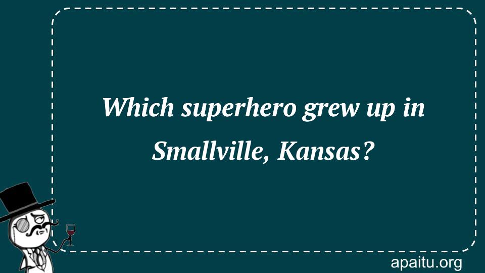 Which superhero grew up in Smallville, Kansas?