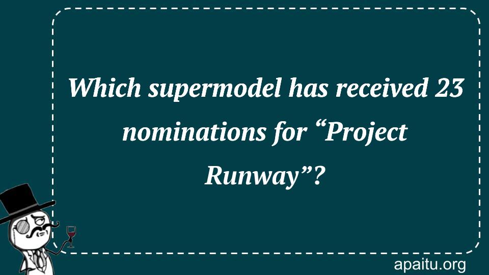 Which supermodel has received 23 nominations for “Project Runway”?