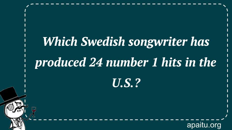 Which Swedish songwriter has produced 24 number 1 hits in the U.S.?