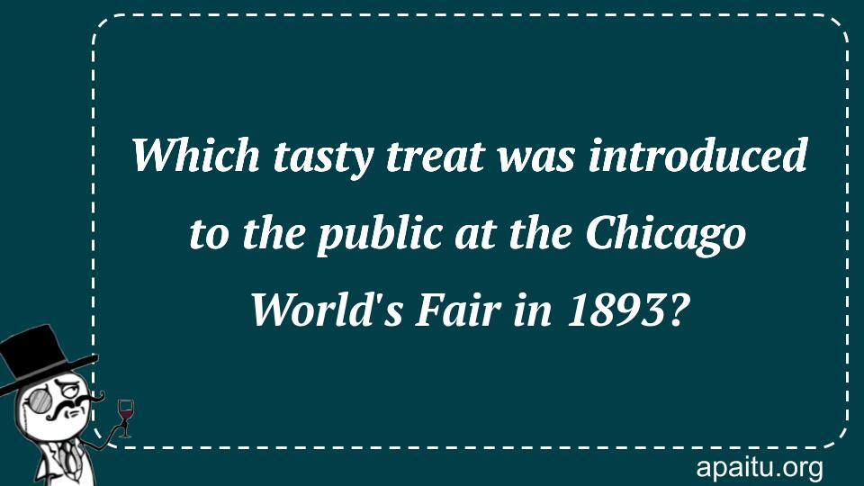 Which tasty treat was introduced to the public at the Chicago World`s Fair in 1893?