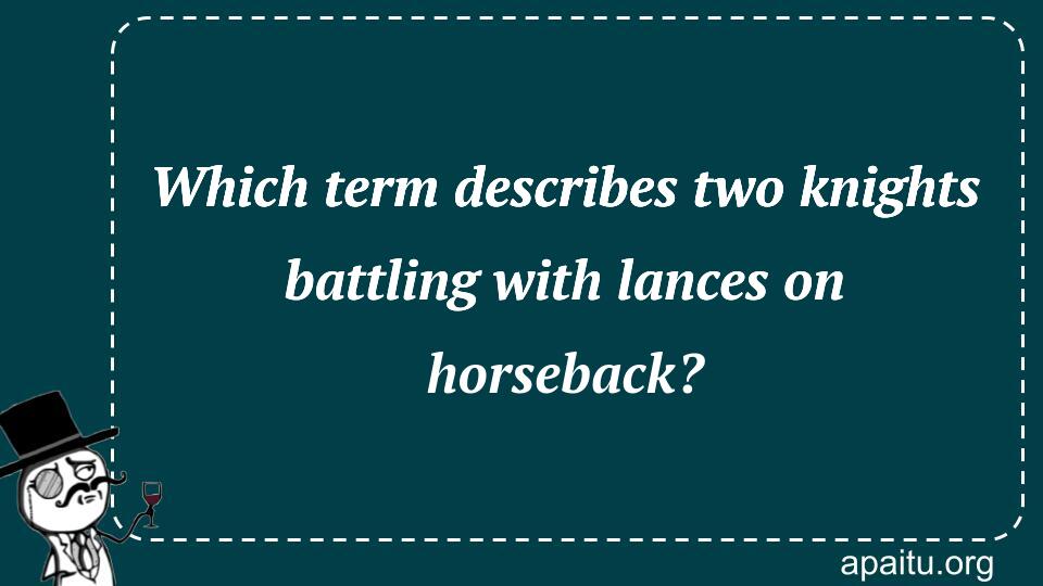 Which term describes two knights battling with lances on horseback?