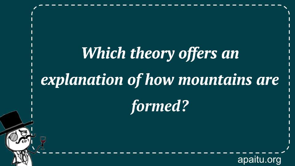 Which theory offers an explanation of how mountains are formed?