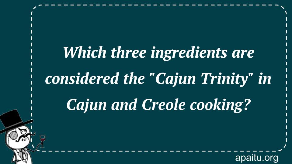 Which three ingredients are considered the `Cajun Trinity` in Cajun and Creole cooking?