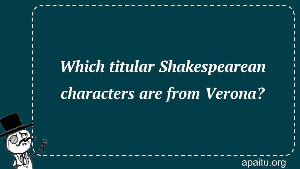 Which titular Shakespearean characters are from Verona?