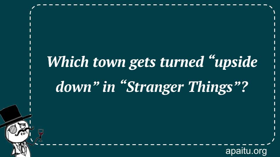 Which town gets turned “upside down” in “Stranger Things”?