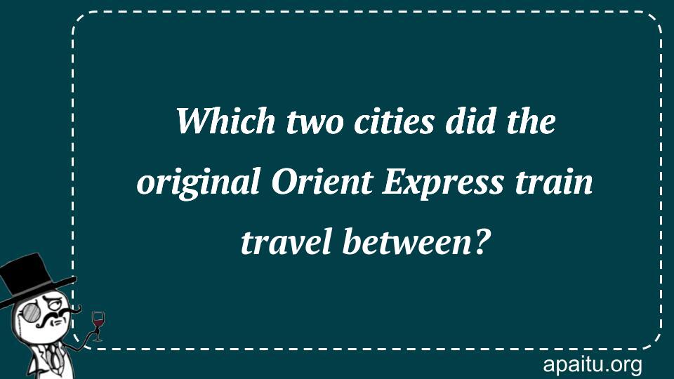 Which two cities did the original Orient Express train travel between?