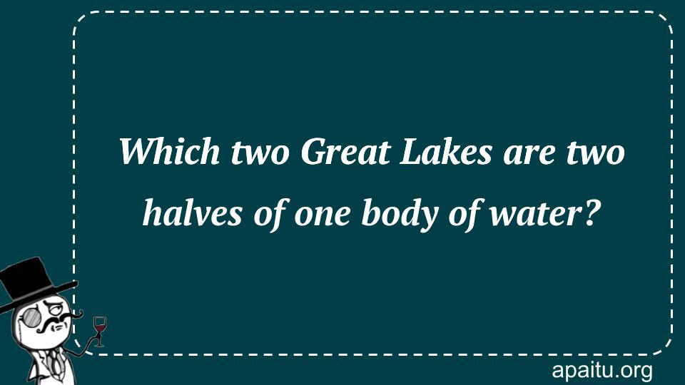 Which two Great Lakes are two halves of one body of water?