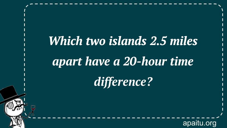 Which two islands 2.5 miles apart have a 20-hour time difference?