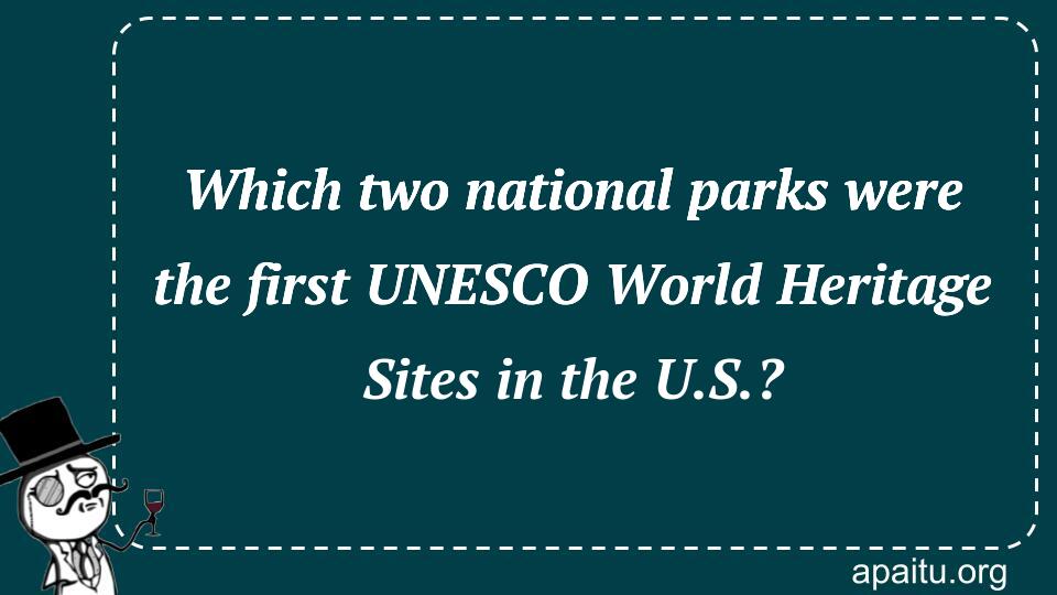 Which two national parks were the first UNESCO World Heritage Sites in the U.S.?