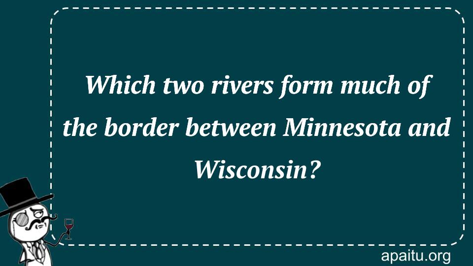 Which two rivers form much of the border between Minnesota and Wisconsin?