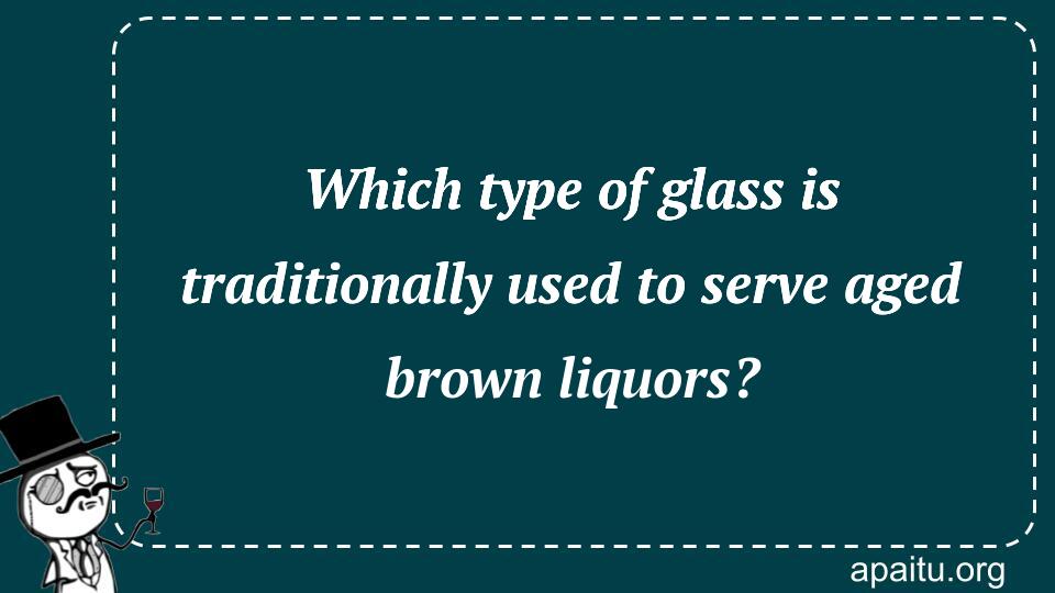 Which type of glass is traditionally used to serve aged brown liquors?