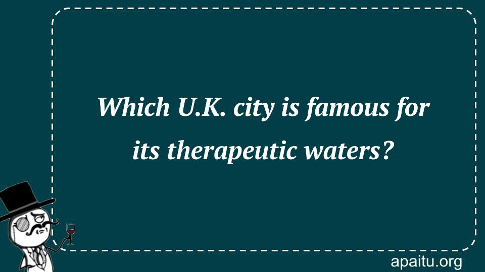 Which U.K. city is famous for its therapeutic waters?